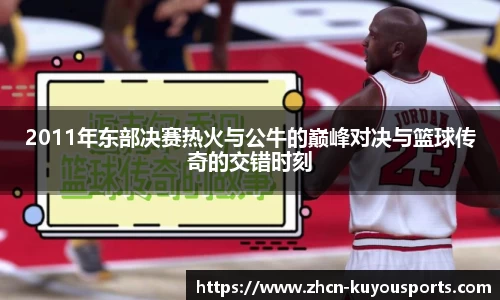 2011年东部决赛热火与公牛的巅峰对决与篮球传奇的交错时刻