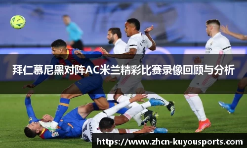 拜仁慕尼黑对阵AC米兰精彩比赛录像回顾与分析