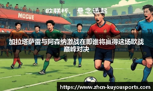 加拉塔萨雷与阿森纳激战在即谁将赢得这场欧战巅峰对决